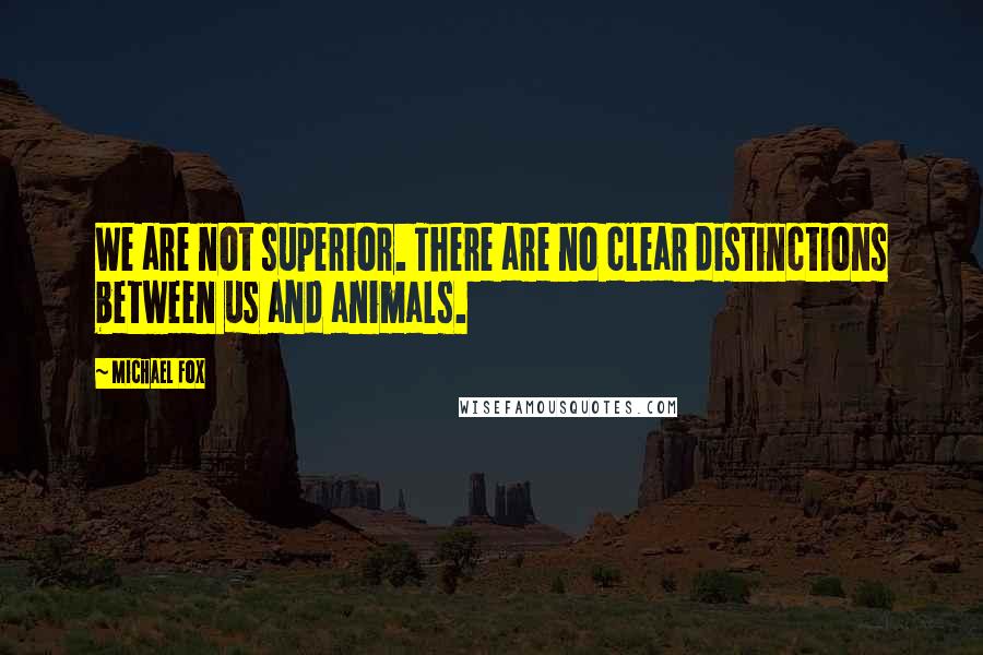 Michael Fox Quotes: We are not superior. There are no clear distinctions between us and animals.