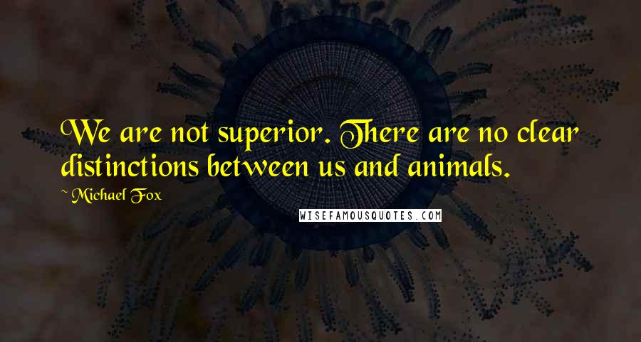 Michael Fox Quotes: We are not superior. There are no clear distinctions between us and animals.
