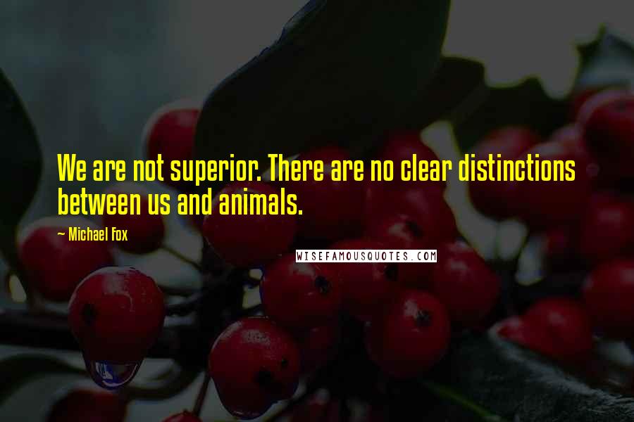 Michael Fox Quotes: We are not superior. There are no clear distinctions between us and animals.