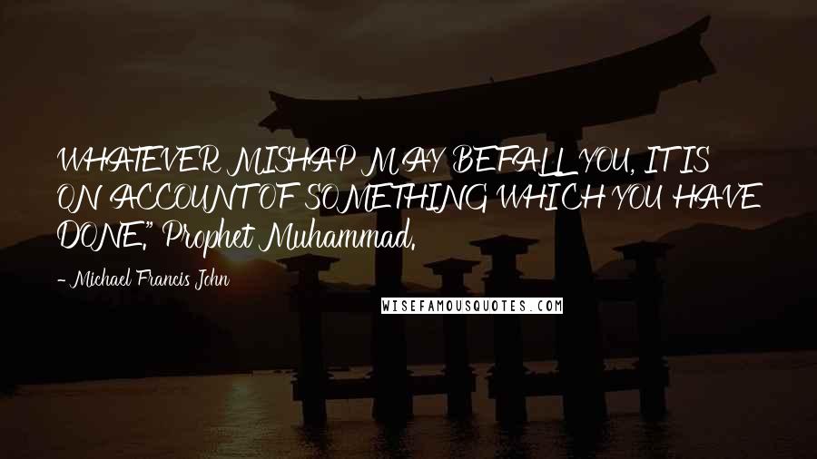 Michael Francis John Quotes: WHATEVER MISHAP MAY BEFALL YOU, IT IS ON ACCOUNT OF SOMETHING WHICH YOU HAVE DONE." Prophet Muhammad.