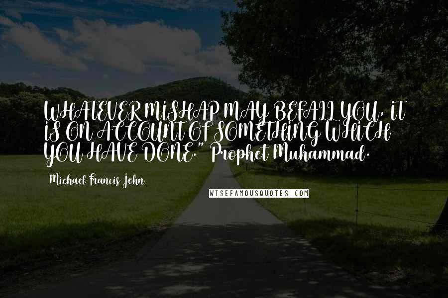 Michael Francis John Quotes: WHATEVER MISHAP MAY BEFALL YOU, IT IS ON ACCOUNT OF SOMETHING WHICH YOU HAVE DONE." Prophet Muhammad.