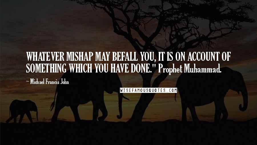 Michael Francis John Quotes: WHATEVER MISHAP MAY BEFALL YOU, IT IS ON ACCOUNT OF SOMETHING WHICH YOU HAVE DONE." Prophet Muhammad.
