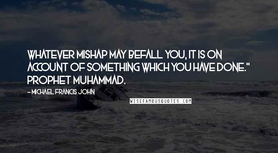 Michael Francis John Quotes: WHATEVER MISHAP MAY BEFALL YOU, IT IS ON ACCOUNT OF SOMETHING WHICH YOU HAVE DONE." Prophet Muhammad.