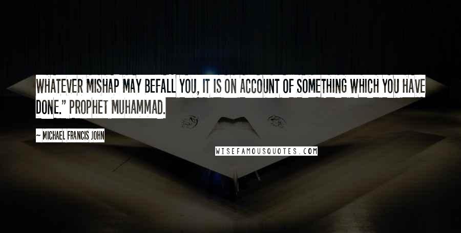 Michael Francis John Quotes: WHATEVER MISHAP MAY BEFALL YOU, IT IS ON ACCOUNT OF SOMETHING WHICH YOU HAVE DONE." Prophet Muhammad.