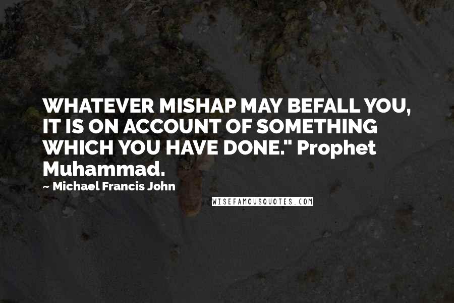 Michael Francis John Quotes: WHATEVER MISHAP MAY BEFALL YOU, IT IS ON ACCOUNT OF SOMETHING WHICH YOU HAVE DONE." Prophet Muhammad.