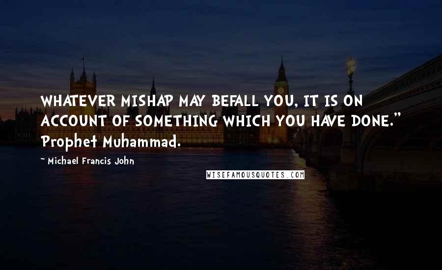 Michael Francis John Quotes: WHATEVER MISHAP MAY BEFALL YOU, IT IS ON ACCOUNT OF SOMETHING WHICH YOU HAVE DONE." Prophet Muhammad.