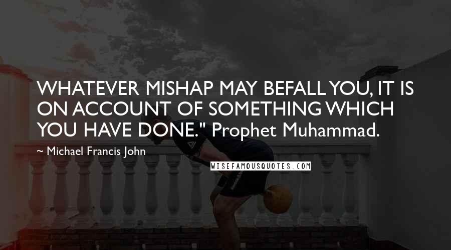 Michael Francis John Quotes: WHATEVER MISHAP MAY BEFALL YOU, IT IS ON ACCOUNT OF SOMETHING WHICH YOU HAVE DONE." Prophet Muhammad.