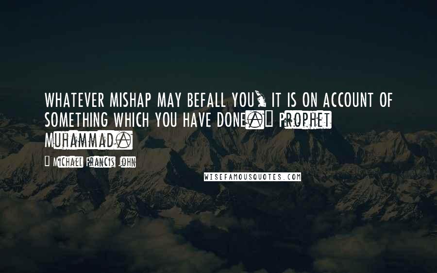 Michael Francis John Quotes: WHATEVER MISHAP MAY BEFALL YOU, IT IS ON ACCOUNT OF SOMETHING WHICH YOU HAVE DONE." Prophet Muhammad.