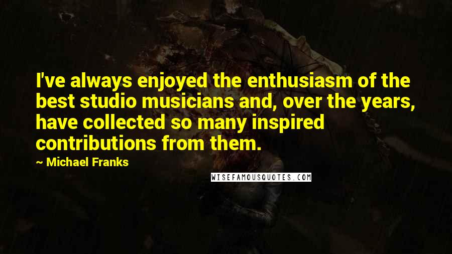 Michael Franks Quotes: I've always enjoyed the enthusiasm of the best studio musicians and, over the years, have collected so many inspired contributions from them.