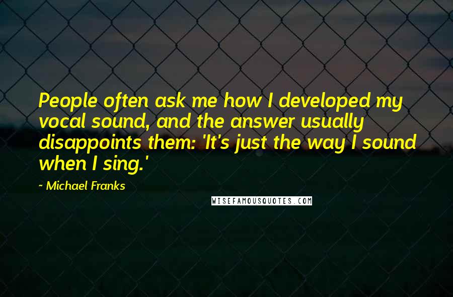 Michael Franks Quotes: People often ask me how I developed my vocal sound, and the answer usually disappoints them: 'It's just the way I sound when I sing.'