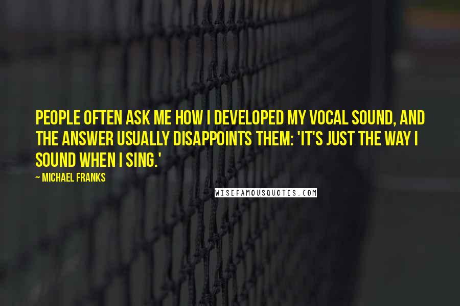 Michael Franks Quotes: People often ask me how I developed my vocal sound, and the answer usually disappoints them: 'It's just the way I sound when I sing.'
