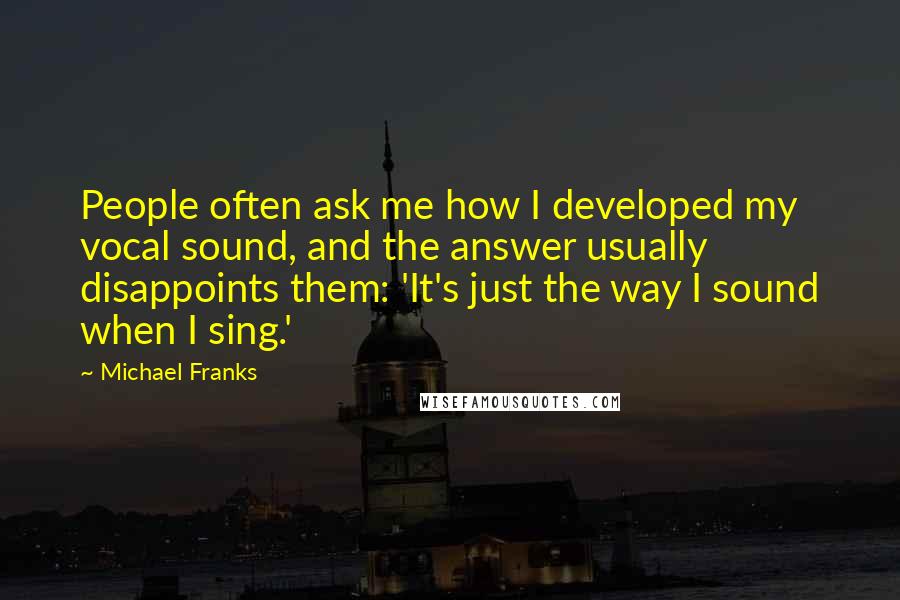 Michael Franks Quotes: People often ask me how I developed my vocal sound, and the answer usually disappoints them: 'It's just the way I sound when I sing.'