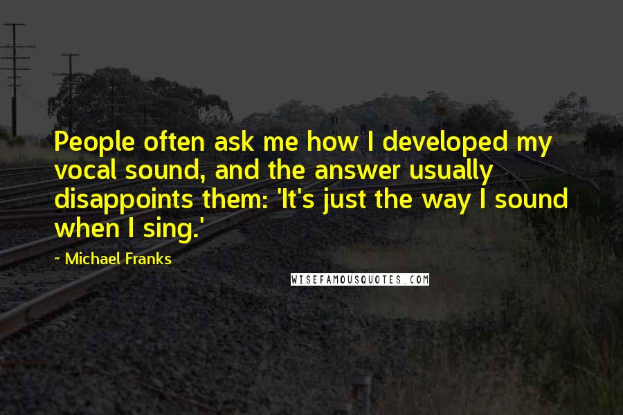 Michael Franks Quotes: People often ask me how I developed my vocal sound, and the answer usually disappoints them: 'It's just the way I sound when I sing.'