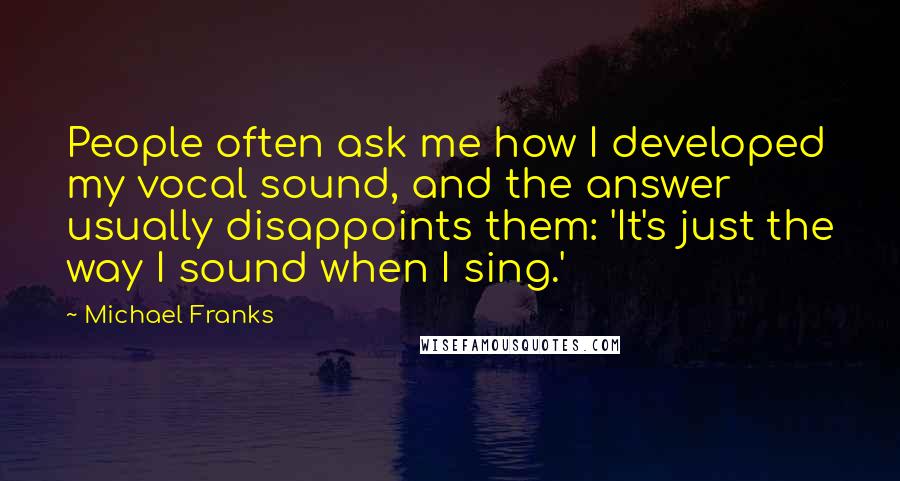 Michael Franks Quotes: People often ask me how I developed my vocal sound, and the answer usually disappoints them: 'It's just the way I sound when I sing.'