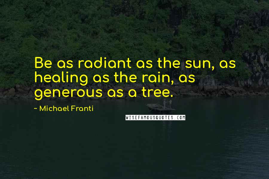 Michael Franti Quotes: Be as radiant as the sun, as healing as the rain, as generous as a tree.