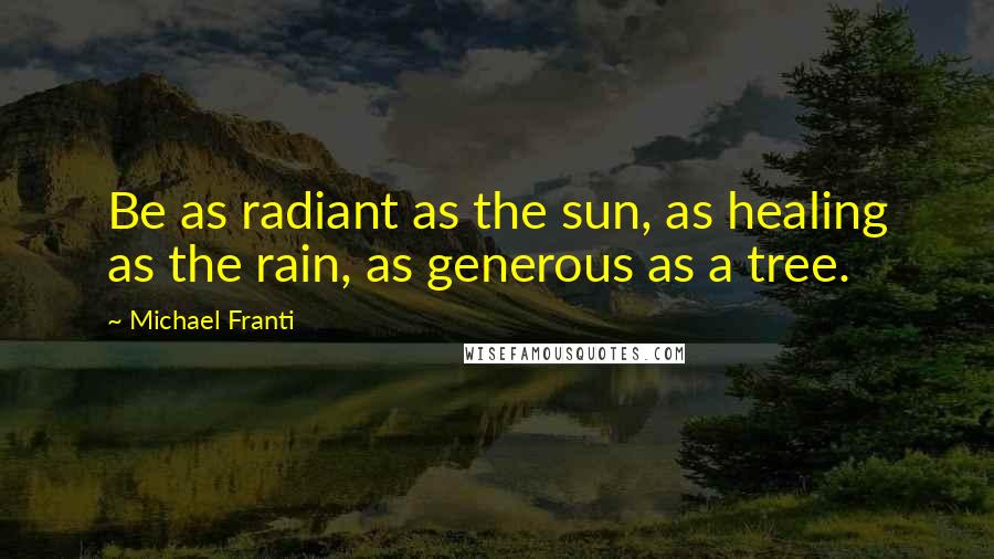 Michael Franti Quotes: Be as radiant as the sun, as healing as the rain, as generous as a tree.