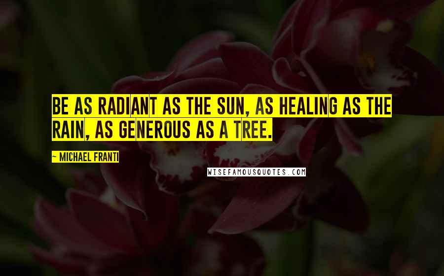 Michael Franti Quotes: Be as radiant as the sun, as healing as the rain, as generous as a tree.