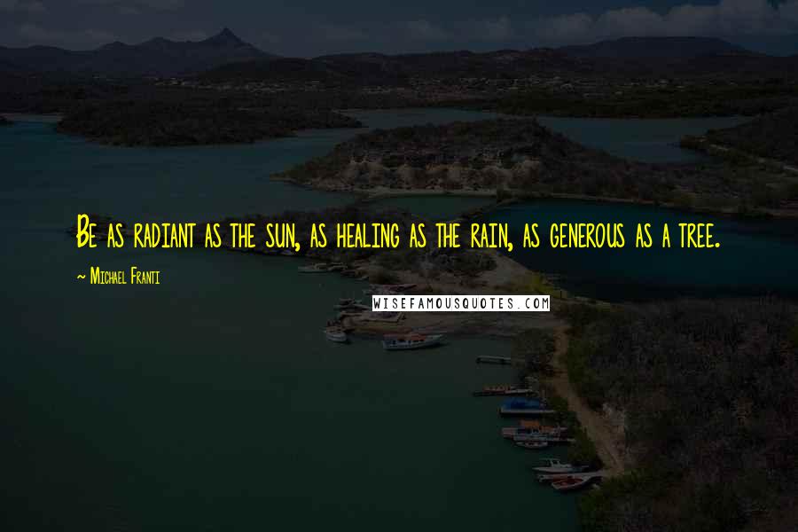 Michael Franti Quotes: Be as radiant as the sun, as healing as the rain, as generous as a tree.