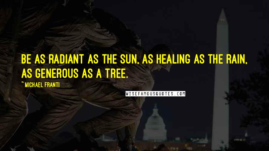 Michael Franti Quotes: Be as radiant as the sun, as healing as the rain, as generous as a tree.