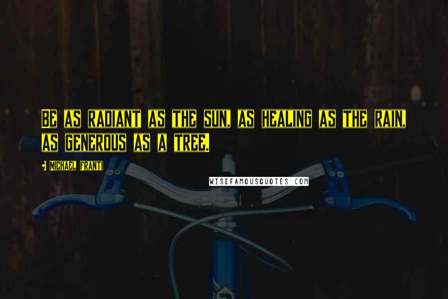 Michael Franti Quotes: Be as radiant as the sun, as healing as the rain, as generous as a tree.