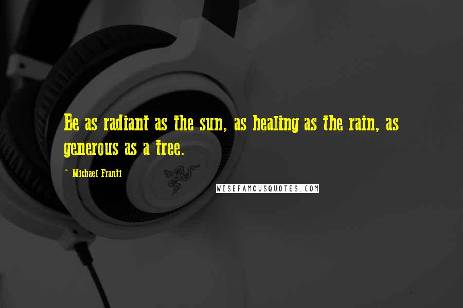 Michael Franti Quotes: Be as radiant as the sun, as healing as the rain, as generous as a tree.