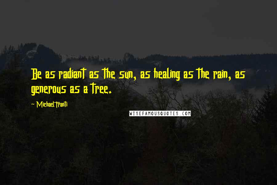 Michael Franti Quotes: Be as radiant as the sun, as healing as the rain, as generous as a tree.