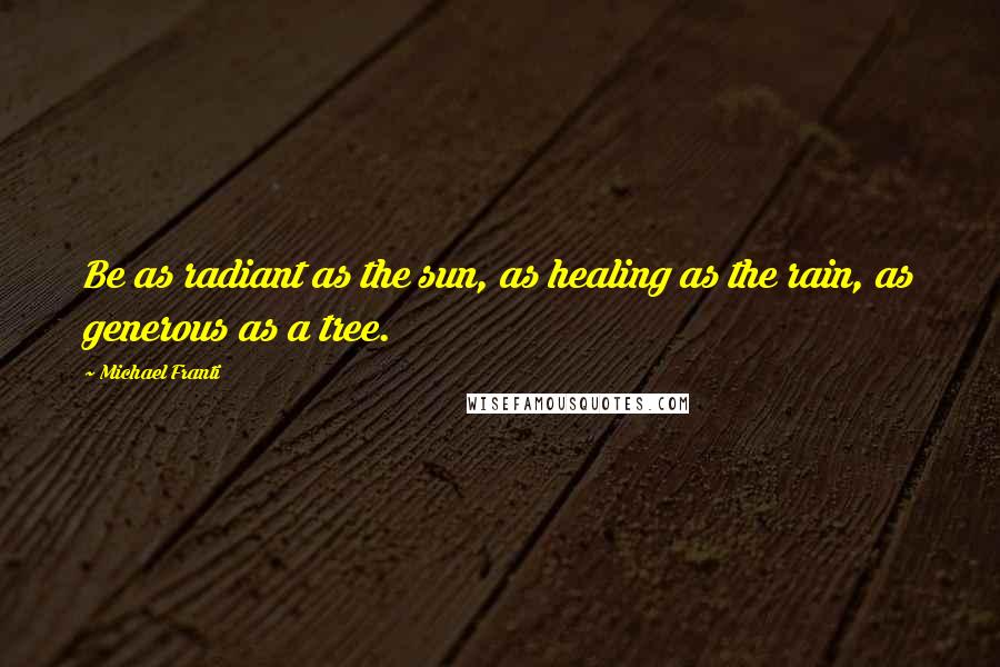 Michael Franti Quotes: Be as radiant as the sun, as healing as the rain, as generous as a tree.