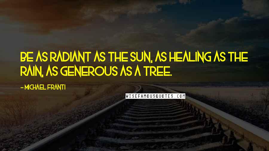 Michael Franti Quotes: Be as radiant as the sun, as healing as the rain, as generous as a tree.