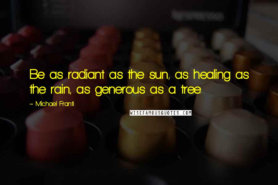 Michael Franti Quotes: Be as radiant as the sun, as healing as the rain, as generous as a tree.