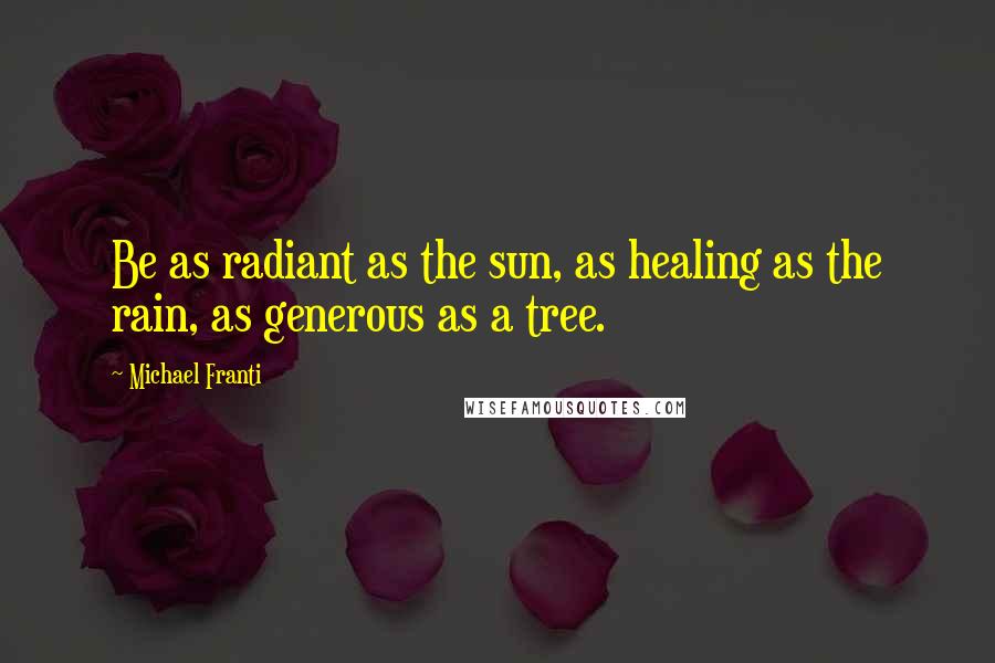 Michael Franti Quotes: Be as radiant as the sun, as healing as the rain, as generous as a tree.
