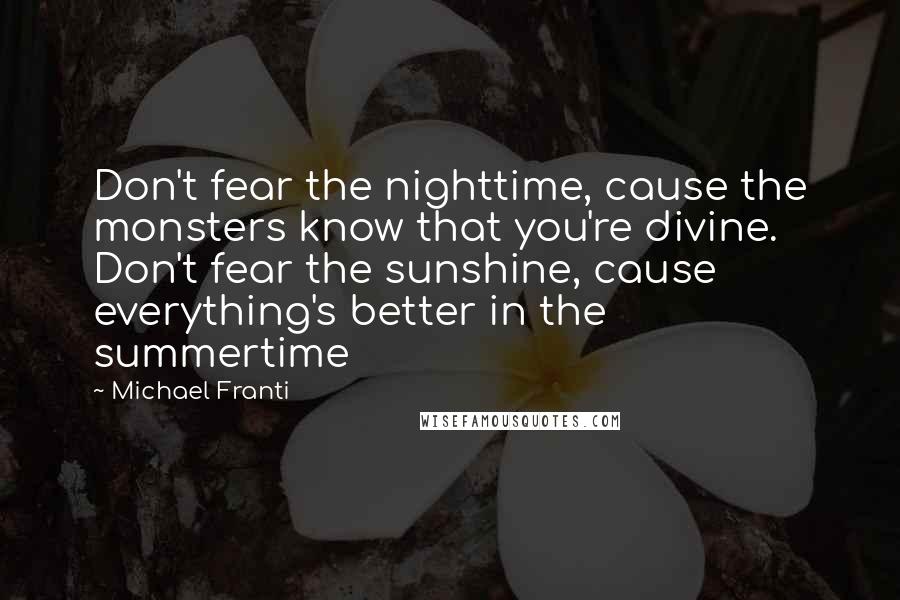 Michael Franti Quotes: Don't fear the nighttime, cause the monsters know that you're divine. Don't fear the sunshine, cause everything's better in the summertime