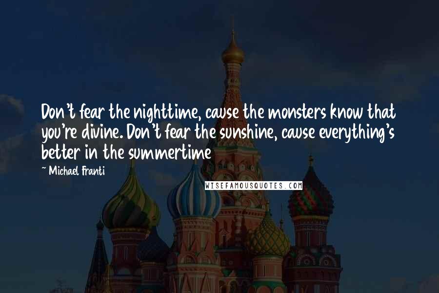 Michael Franti Quotes: Don't fear the nighttime, cause the monsters know that you're divine. Don't fear the sunshine, cause everything's better in the summertime