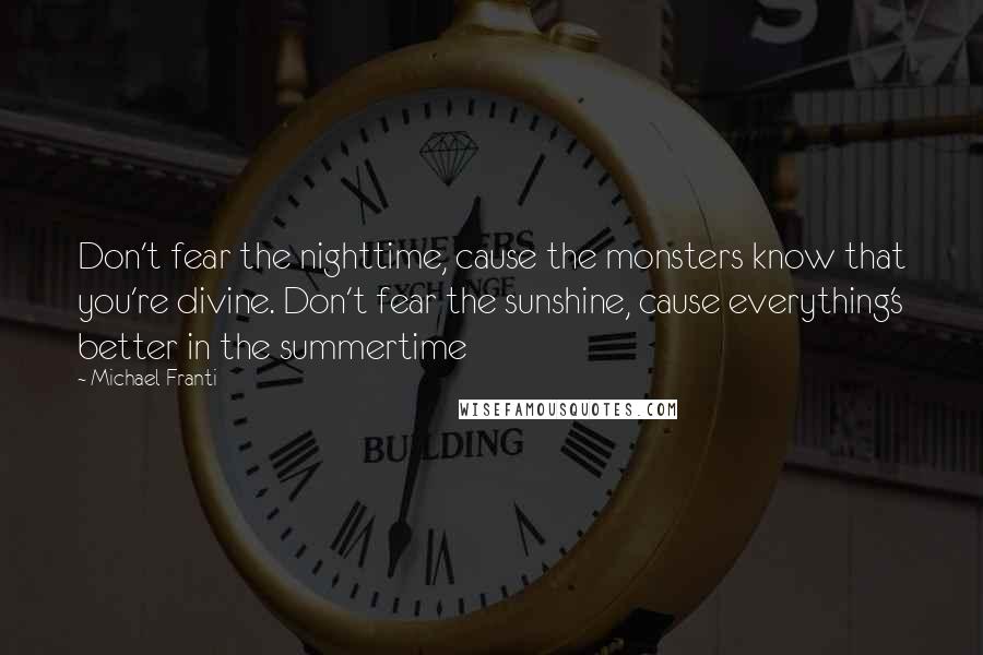 Michael Franti Quotes: Don't fear the nighttime, cause the monsters know that you're divine. Don't fear the sunshine, cause everything's better in the summertime