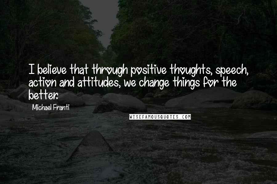 Michael Franti Quotes: I believe that through positive thoughts, speech, action and attitudes, we change things for the better.