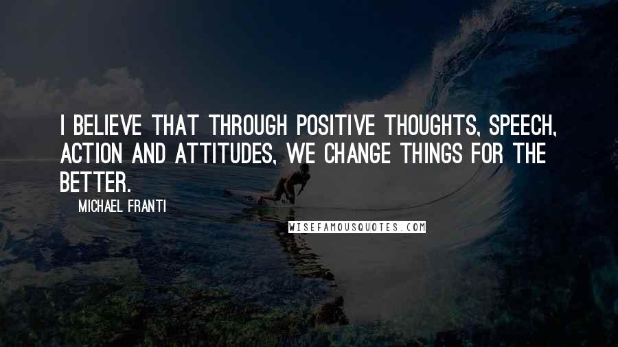Michael Franti Quotes: I believe that through positive thoughts, speech, action and attitudes, we change things for the better.
