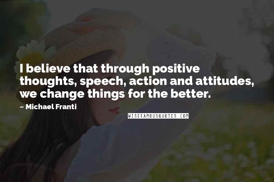 Michael Franti Quotes: I believe that through positive thoughts, speech, action and attitudes, we change things for the better.