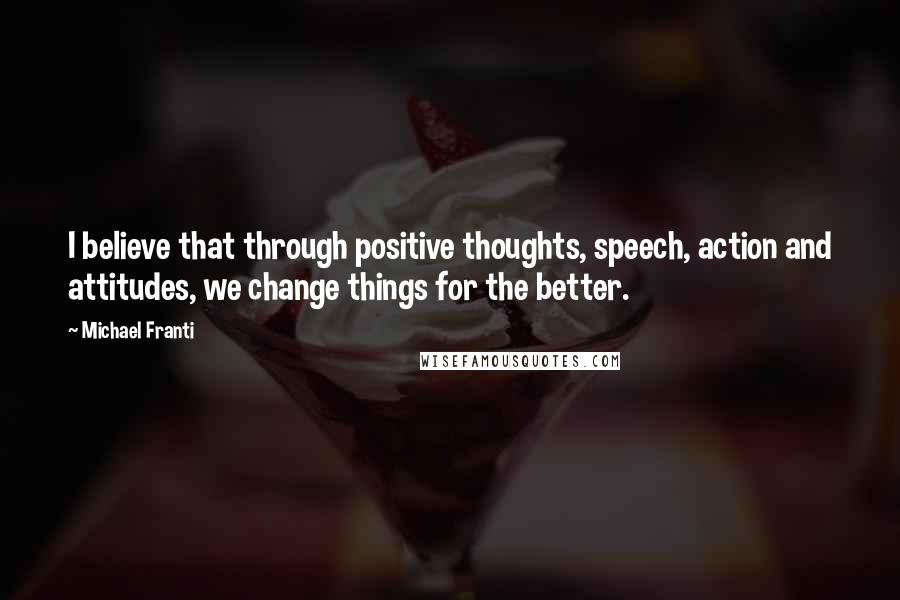 Michael Franti Quotes: I believe that through positive thoughts, speech, action and attitudes, we change things for the better.