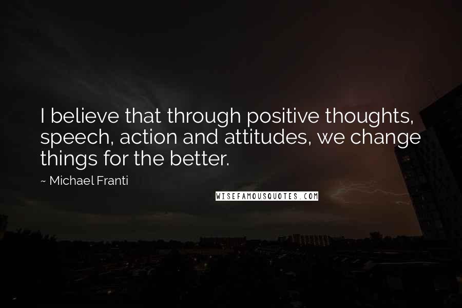 Michael Franti Quotes: I believe that through positive thoughts, speech, action and attitudes, we change things for the better.