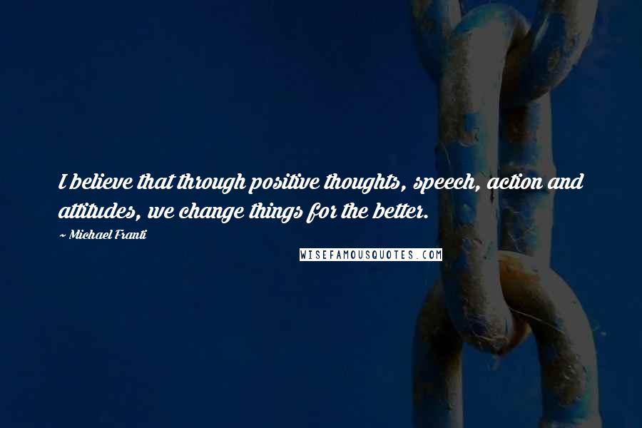 Michael Franti Quotes: I believe that through positive thoughts, speech, action and attitudes, we change things for the better.