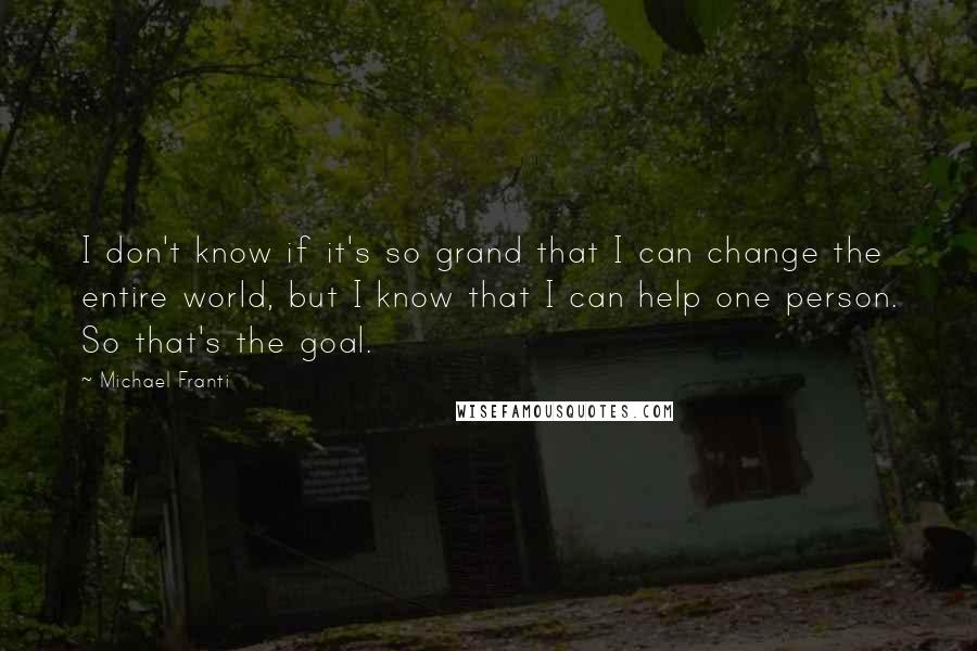 Michael Franti Quotes: I don't know if it's so grand that I can change the entire world, but I know that I can help one person. So that's the goal.