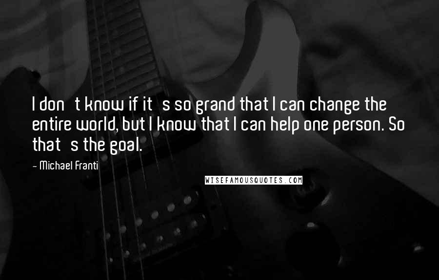 Michael Franti Quotes: I don't know if it's so grand that I can change the entire world, but I know that I can help one person. So that's the goal.