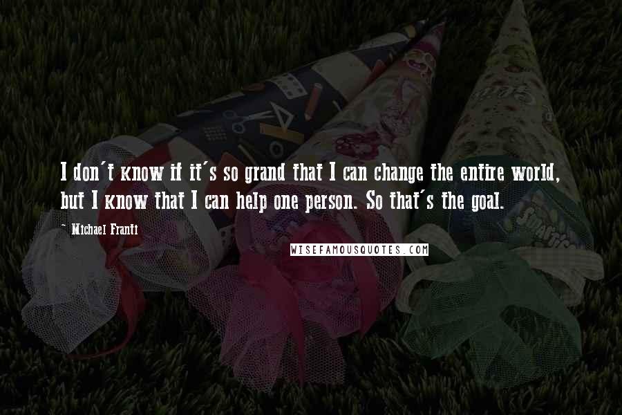 Michael Franti Quotes: I don't know if it's so grand that I can change the entire world, but I know that I can help one person. So that's the goal.