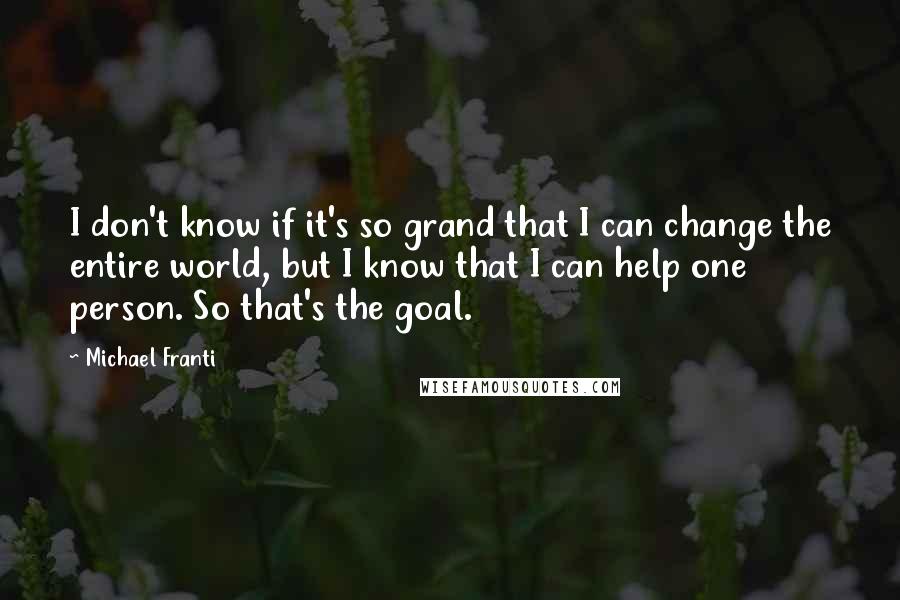 Michael Franti Quotes: I don't know if it's so grand that I can change the entire world, but I know that I can help one person. So that's the goal.