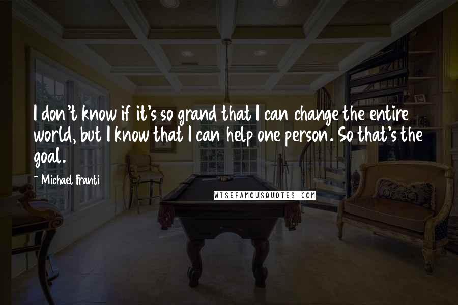 Michael Franti Quotes: I don't know if it's so grand that I can change the entire world, but I know that I can help one person. So that's the goal.