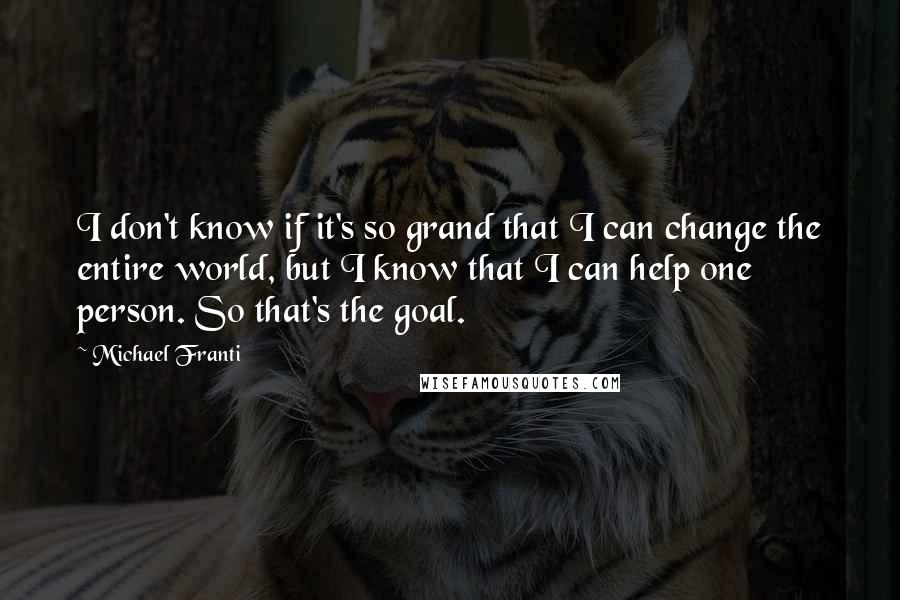 Michael Franti Quotes: I don't know if it's so grand that I can change the entire world, but I know that I can help one person. So that's the goal.