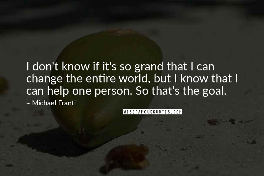 Michael Franti Quotes: I don't know if it's so grand that I can change the entire world, but I know that I can help one person. So that's the goal.