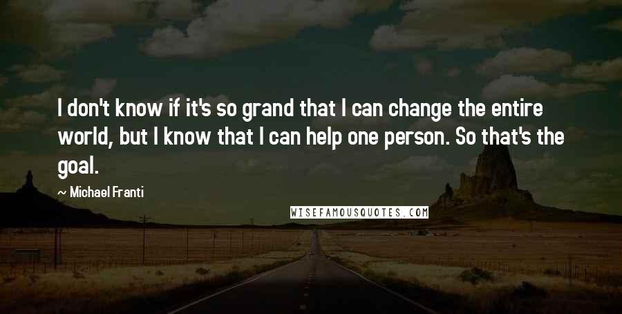 Michael Franti Quotes: I don't know if it's so grand that I can change the entire world, but I know that I can help one person. So that's the goal.