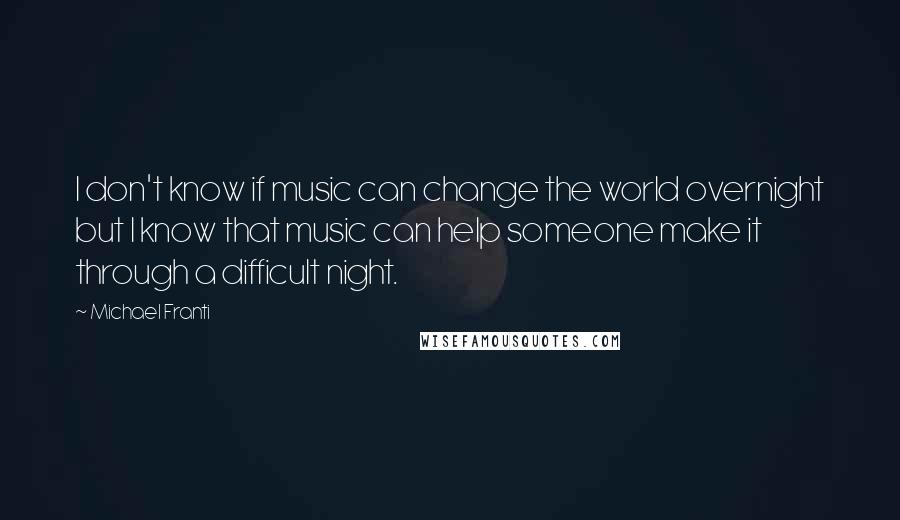 Michael Franti Quotes: I don't know if music can change the world overnight but I know that music can help someone make it through a difficult night.