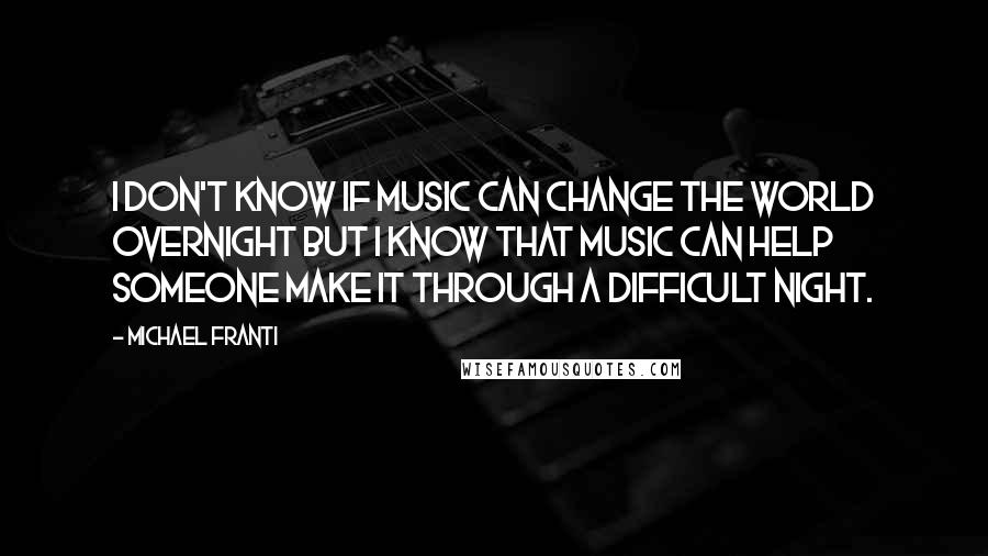 Michael Franti Quotes: I don't know if music can change the world overnight but I know that music can help someone make it through a difficult night.