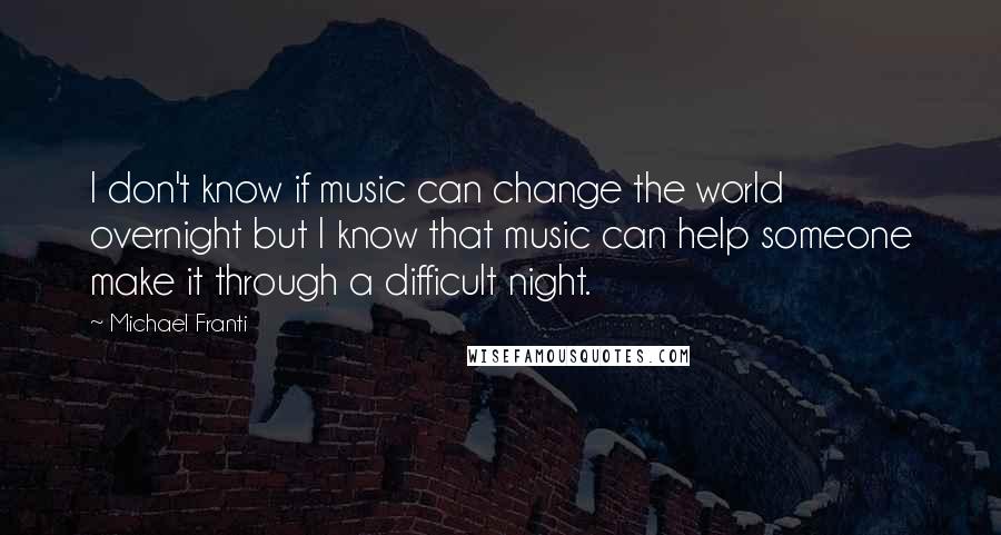 Michael Franti Quotes: I don't know if music can change the world overnight but I know that music can help someone make it through a difficult night.
